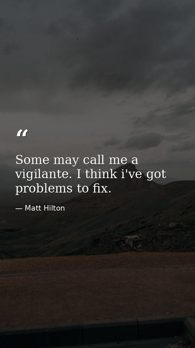 Some may call me a vigilante. I think i've got problems to fix. — Matt Hilton
