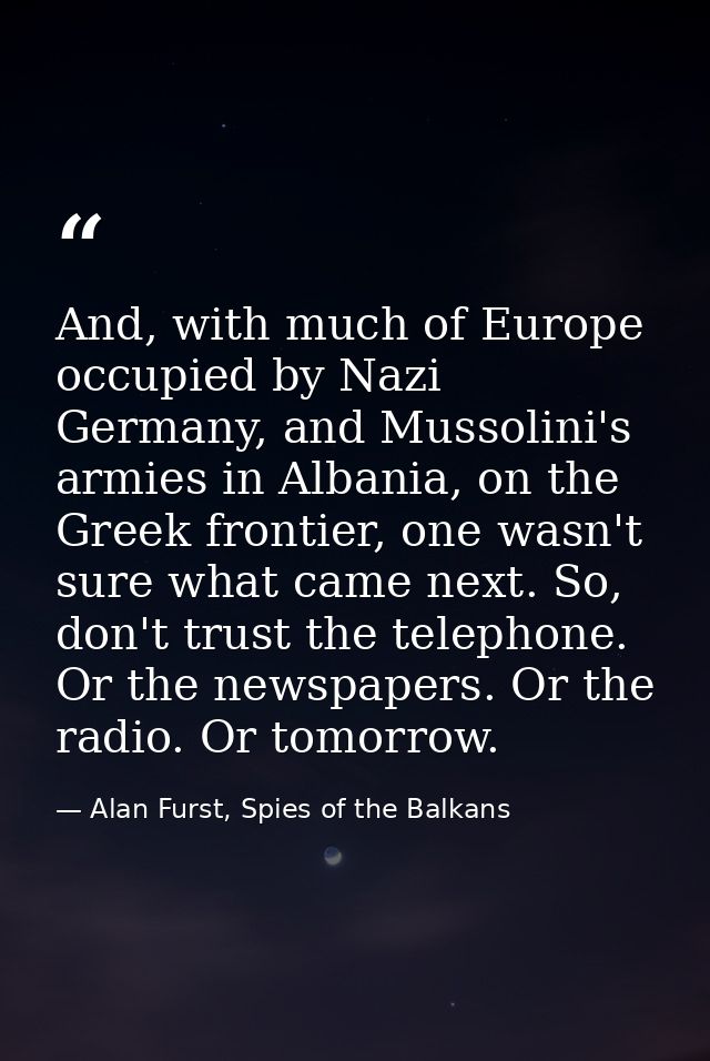 And, with much of Europe occupied by Nazi Germany, and Mussolini's armies in Albania, on the Greek frontier, one wasn't  — Alan Furst, Spies of the Balkans