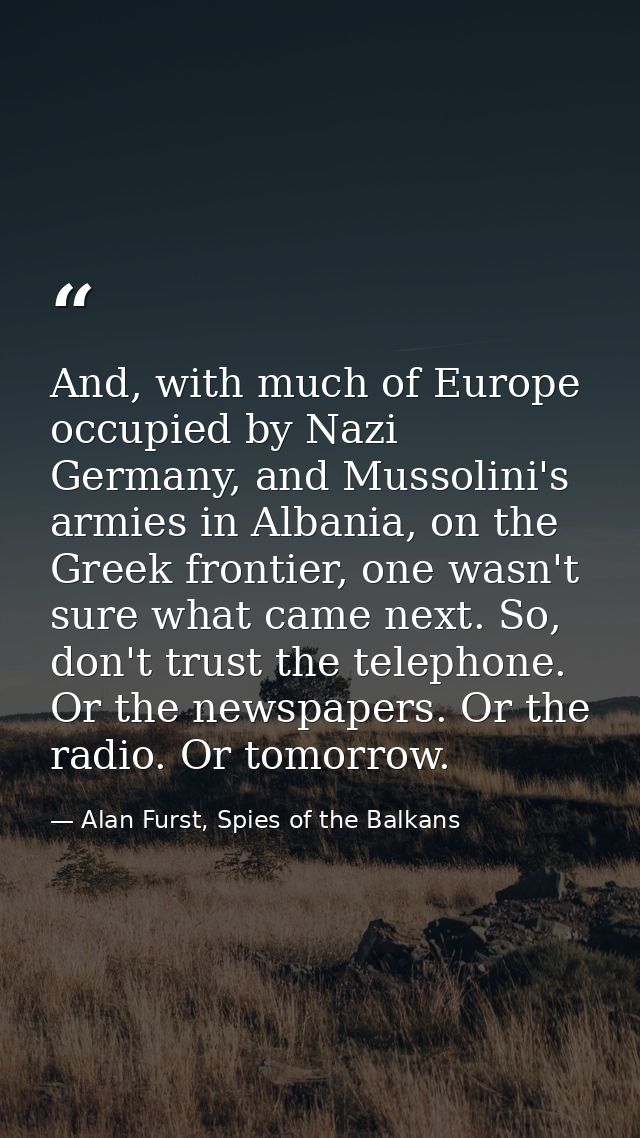 And, with much of Europe occupied by Nazi Germany, and Mussolini's armies in Albania, on the Greek frontier, one wasn't  — Alan Furst, Spies of the Balkans