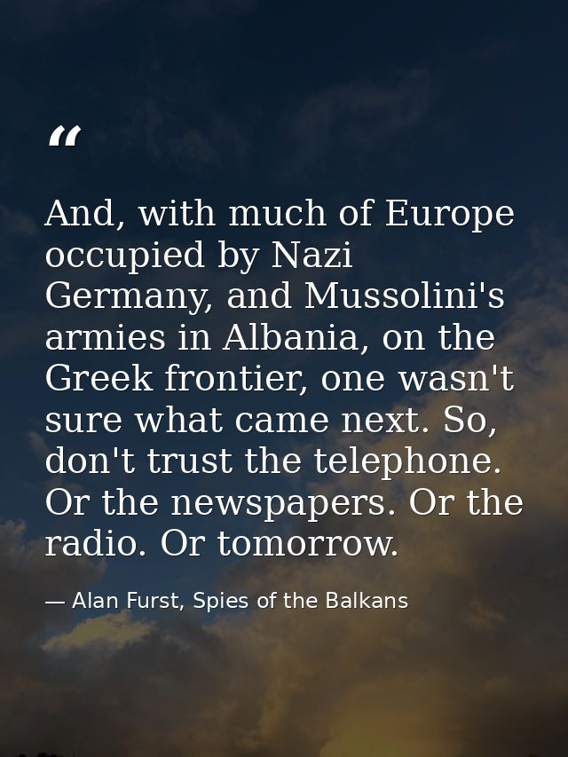 And, with much of Europe occupied by Nazi Germany, and Mussolini's armies in Albania, on the Greek frontier, one wasn't  — Alan Furst, Spies of the Balkans