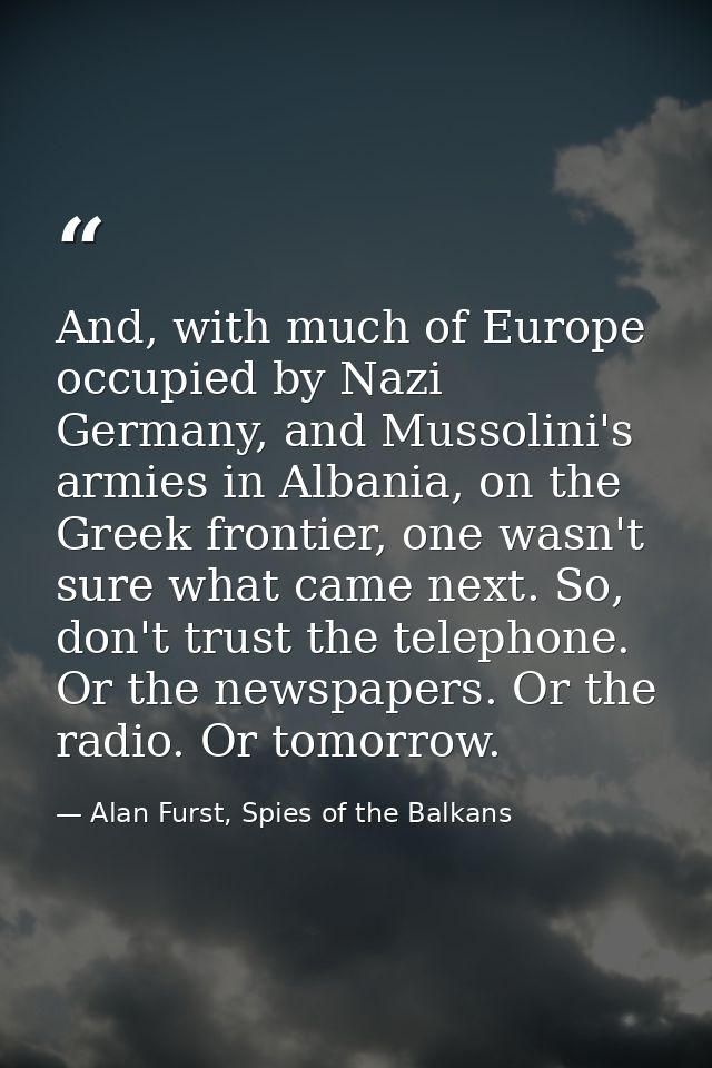 And, with much of Europe occupied by Nazi Germany, and Mussolini's armies in Albania, on the Greek frontier, one wasn't  — Alan Furst, Spies of the Balkans