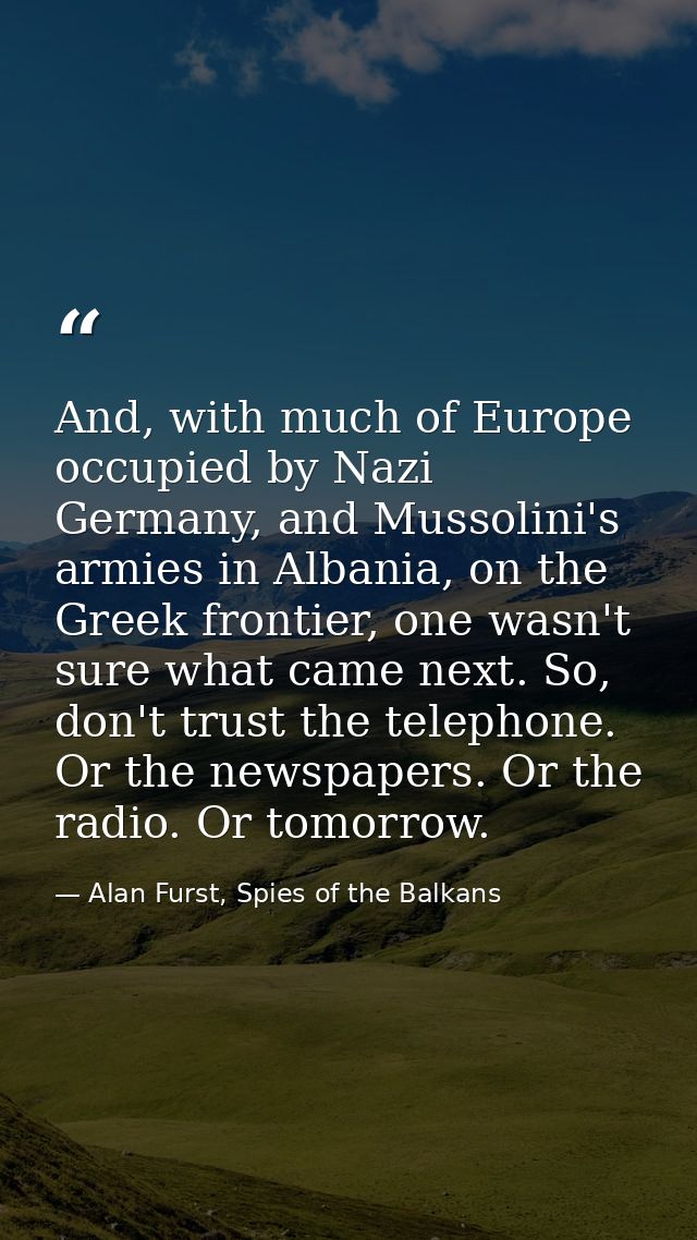 And, with much of Europe occupied by Nazi Germany, and Mussolini's armies in Albania, on the Greek frontier, one wasn't  — Alan Furst, Spies of the Balkans