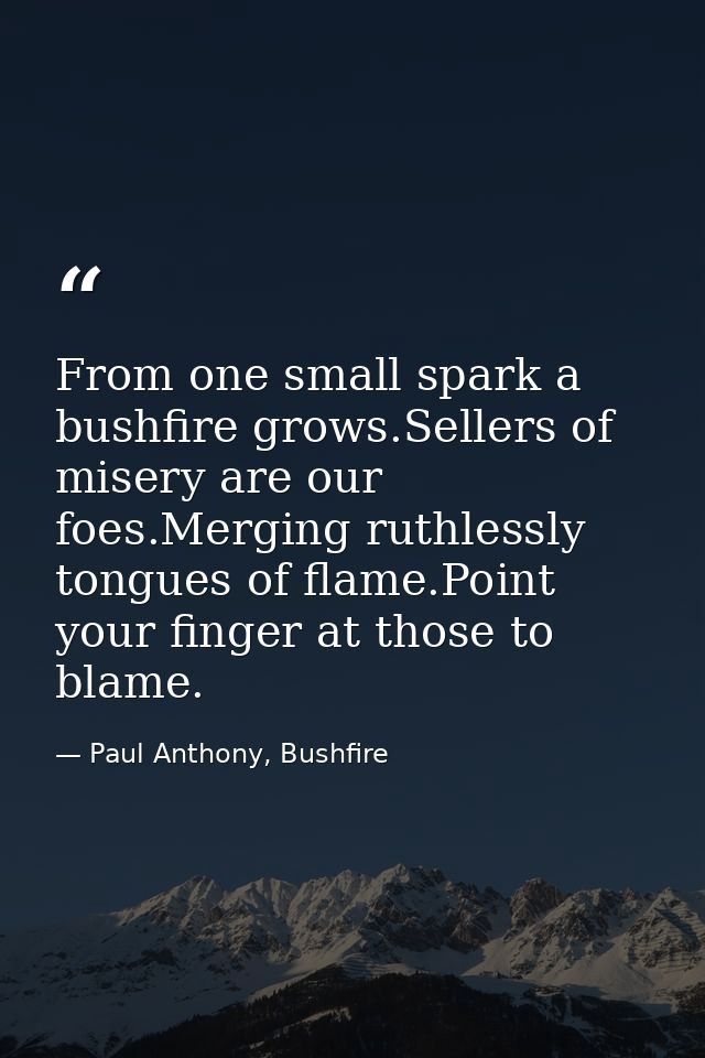 From one small spark a bushfire grows.Sellers of misery are our foes.Merging ruthlessly tongues of flame.Point your fing — Paul Anthony, Bushfire