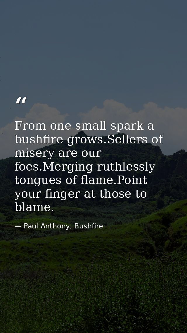 From one small spark a bushfire grows.Sellers of misery are our foes.Merging ruthlessly tongues of flame.Point your fing — Paul Anthony, Bushfire