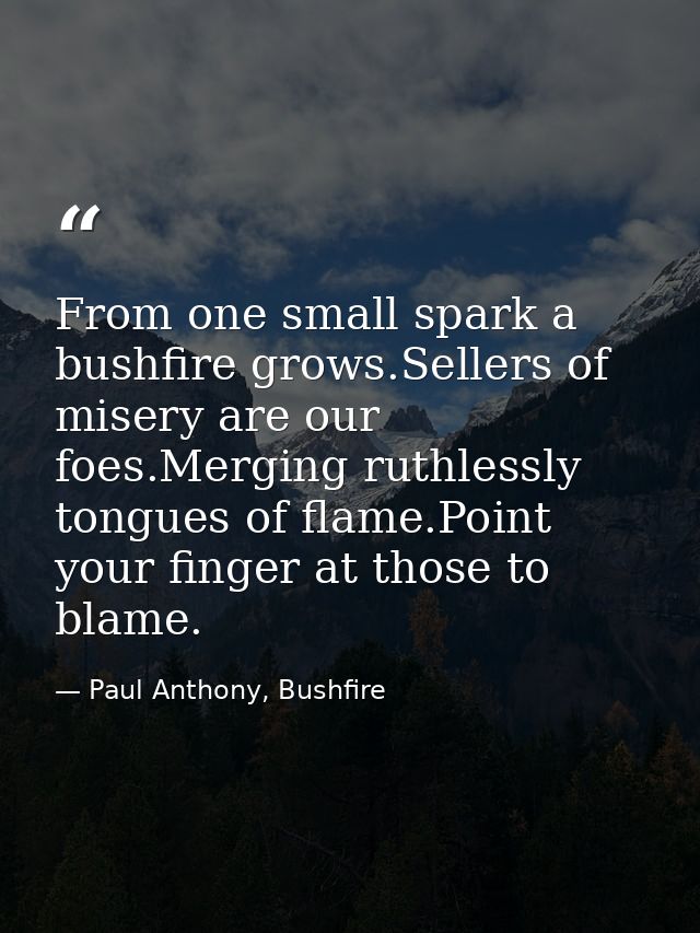From one small spark a bushfire grows.Sellers of misery are our foes.Merging ruthlessly tongues of flame.Point your fing — Paul Anthony, Bushfire