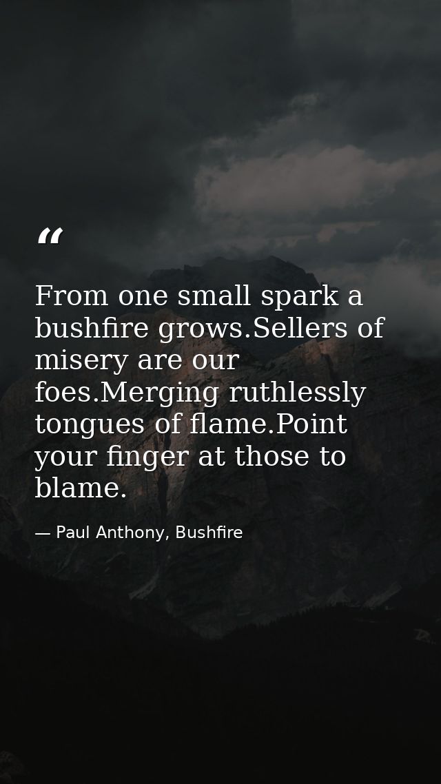 From one small spark a bushfire grows.Sellers of misery are our foes.Merging ruthlessly tongues of flame.Point your fing — Paul Anthony, Bushfire