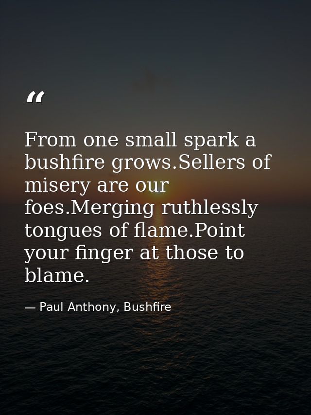 From one small spark a bushfire grows.Sellers of misery are our foes.Merging ruthlessly tongues of flame.Point your fing — Paul Anthony, Bushfire