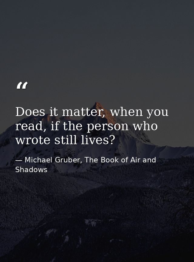 Does it matter, when you read, if the person who wrote still lives? — Michael Gruber, The Book of Air and Shadows