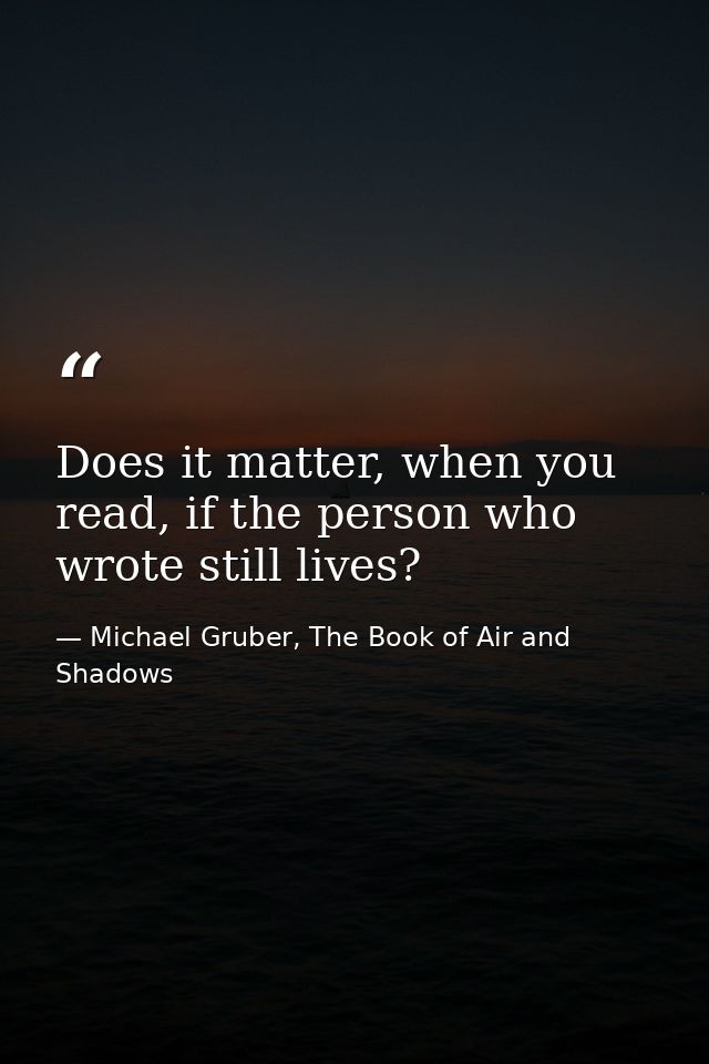 Does it matter, when you read, if the person who wrote still lives? — Michael Gruber, The Book of Air and Shadows