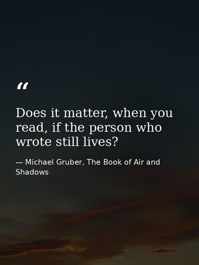 Does it matter, when you read, if the person who wrote still lives? — Michael Gruber, The Book of Air and Shadows