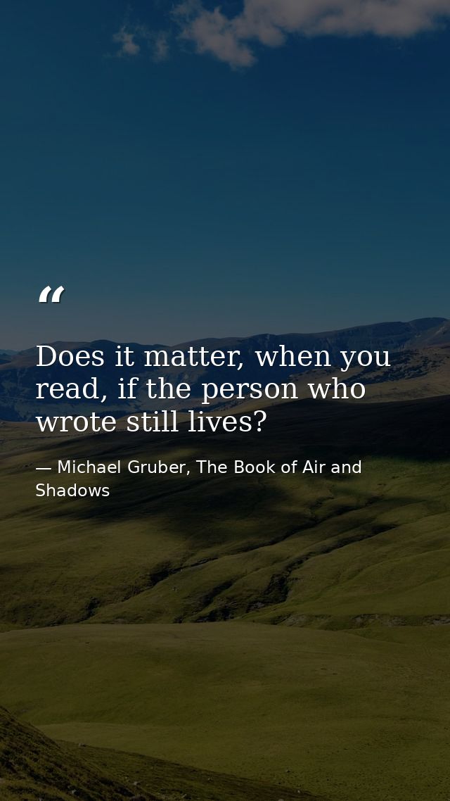 Does it matter, when you read, if the person who wrote still lives? — Michael Gruber, The Book of Air and Shadows