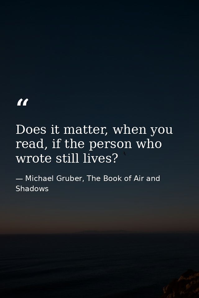 Does it matter, when you read, if the person who wrote still lives? — Michael Gruber, The Book of Air and Shadows