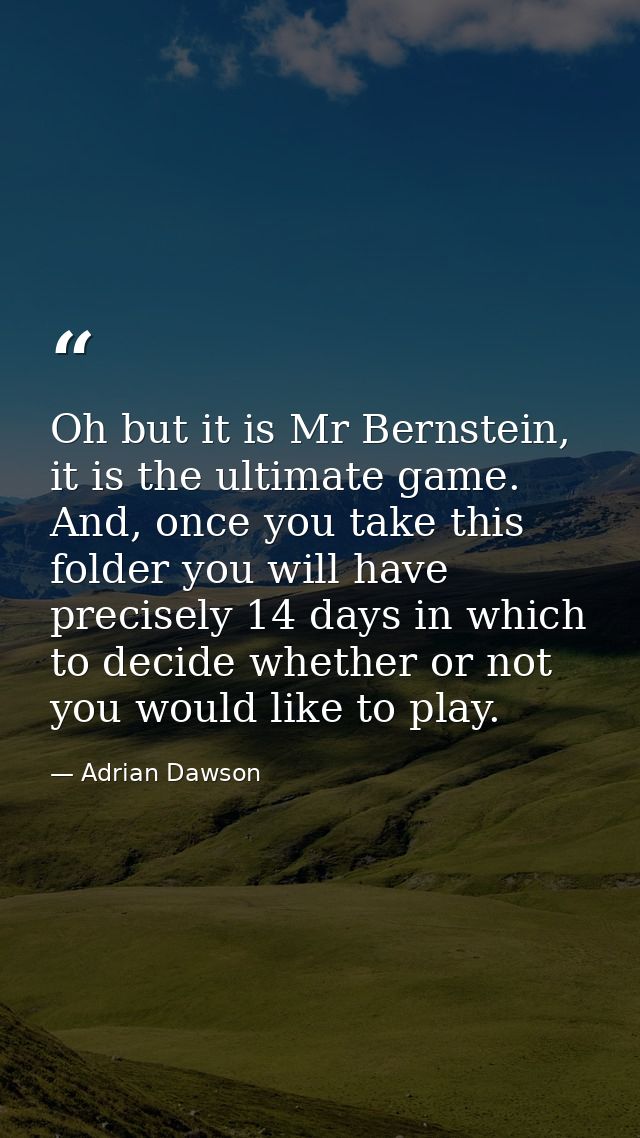 Oh but it is Mr Bernstein, it is the ultimate game. And, once you take this folder you will have precisely 14 days in wh — Adrian Dawson