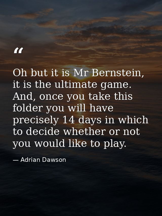 Oh but it is Mr Bernstein, it is the ultimate game. And, once you take this folder you will have precisely 14 days in wh — Adrian Dawson