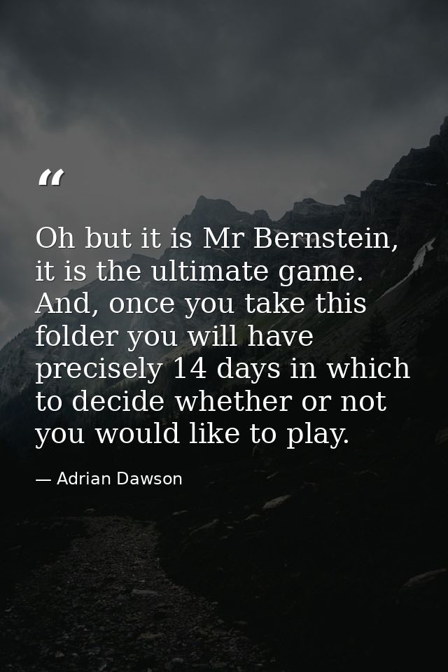 Oh but it is Mr Bernstein, it is the ultimate game. And, once you take this folder you will have precisely 14 days in wh — Adrian Dawson