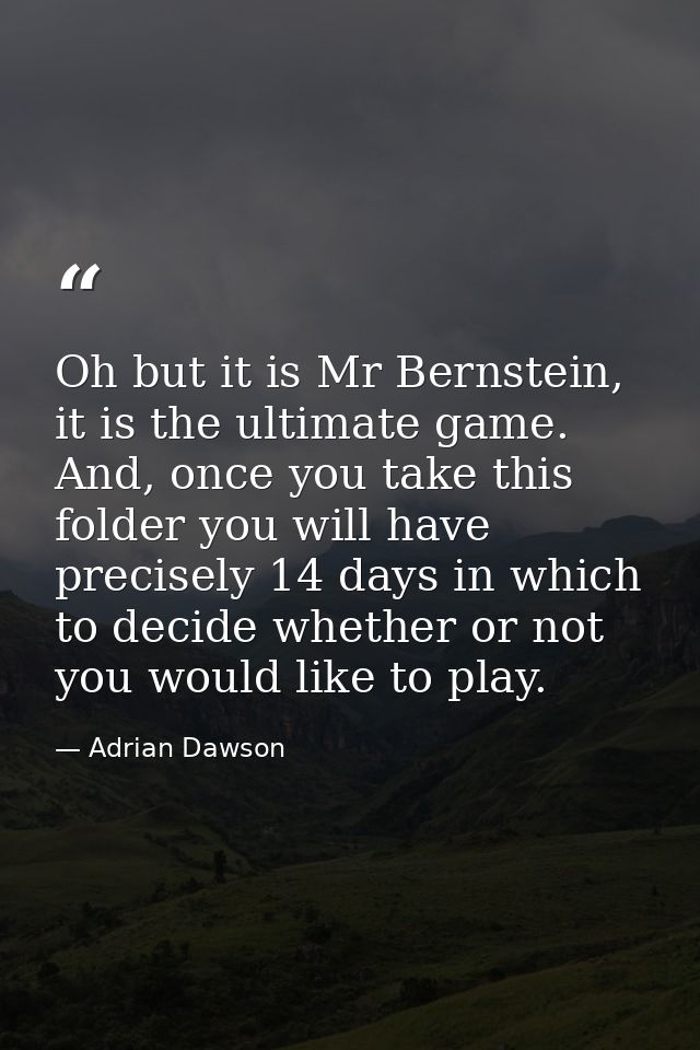 Oh but it is Mr Bernstein, it is the ultimate game. And, once you take this folder you will have precisely 14 days in wh — Adrian Dawson