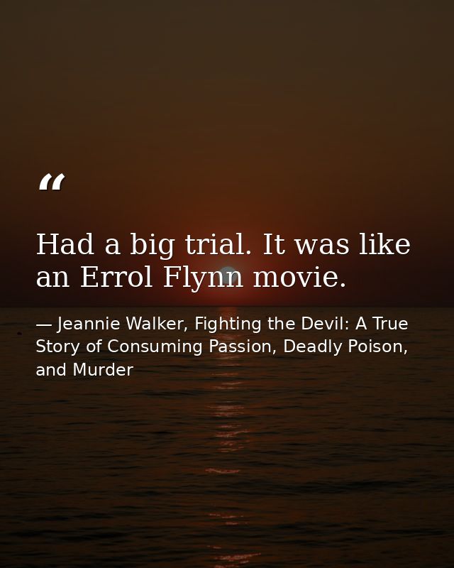 Had a big trial. It was like an Errol Flynn movie. — Jeannie Walker, Fighting the Devil: A True Story of Consuming Passion, Deadly Poison, and Murder