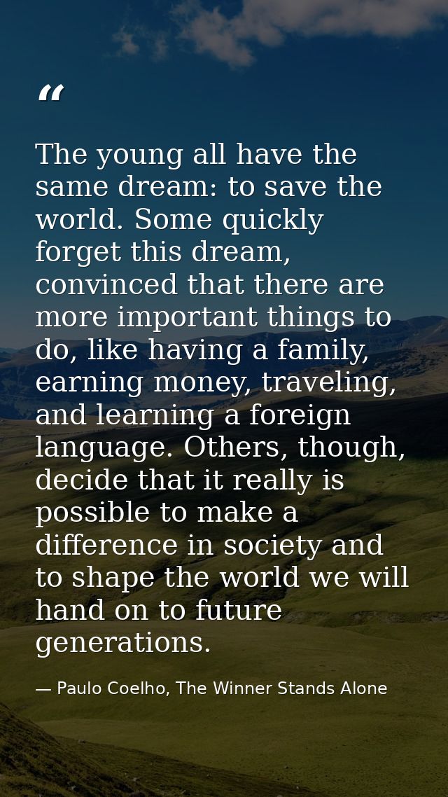 The young all have the same dream: to save the world. Some quickly forget this dream, convinced that there are more impo — Paulo Coelho, The Winner Stands Alone