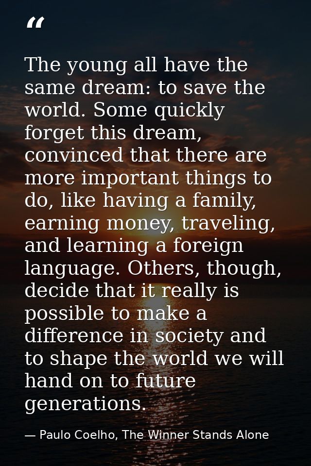 The young all have the same dream: to save the world. Some quickly forget this dream, convinced that there are more impo — Paulo Coelho, The Winner Stands Alone