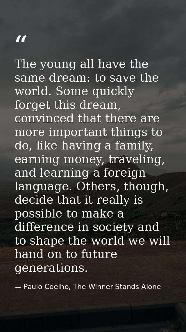 The young all have the same dream: to save the world. Some quickly forget this dream, convinced that there are more impo — Paulo Coelho, The Winner Stands Alone