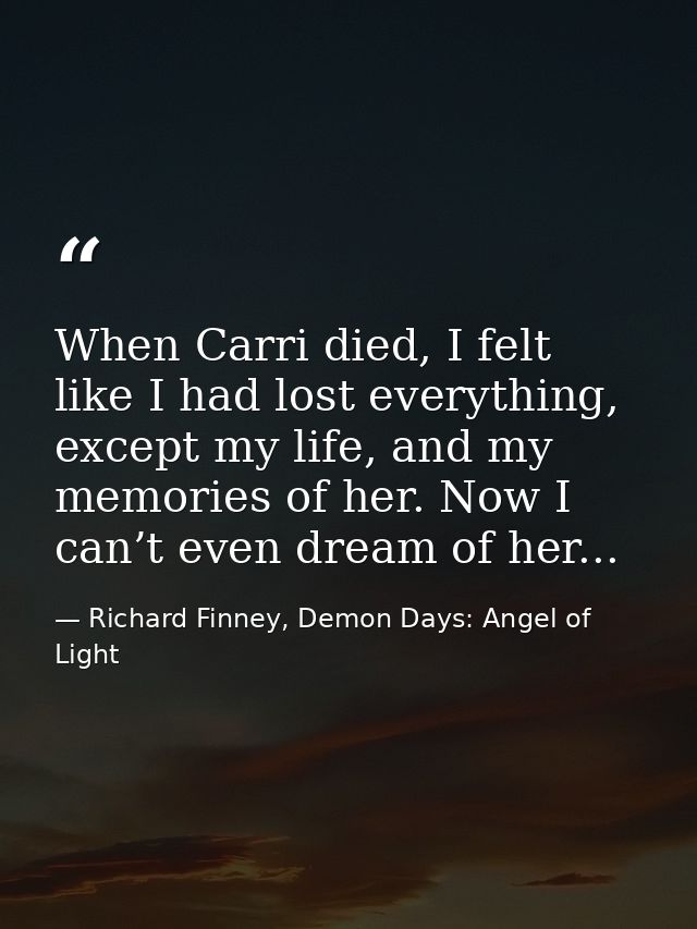 When Carri died, I felt like I had lost everything, except my life, and my memories of her. Now I can’t even dream of he — Richard Finney, Demon Days: Angel of Light