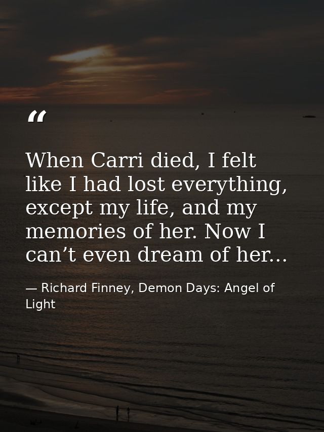 When Carri died, I felt like I had lost everything, except my life, and my memories of her. Now I can’t even dream of he — Richard Finney, Demon Days: Angel of Light