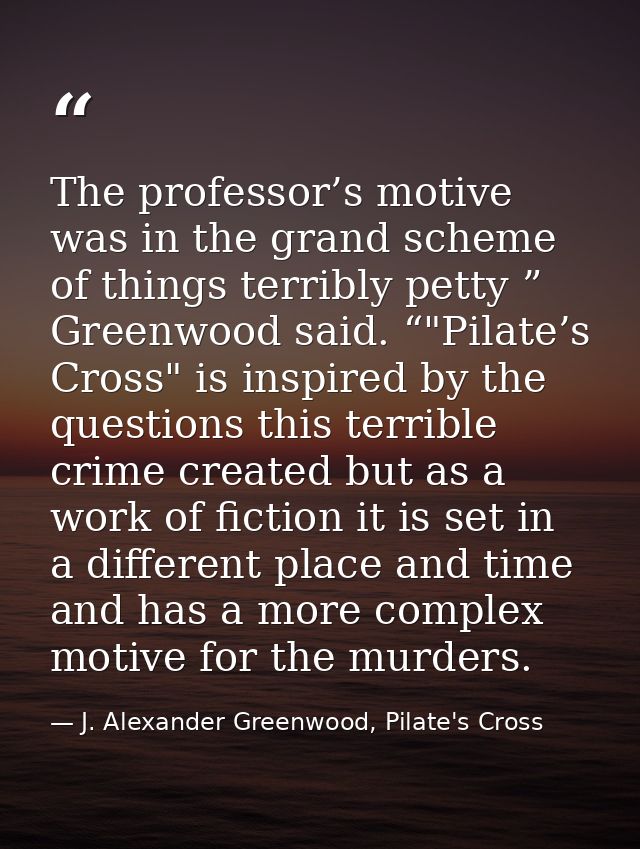 The professor’s motive was in the grand scheme of things terribly petty ” Greenwood said. “"Pilate’s Cross" is inspired  — J. Alexander Greenwood, Pilate's Cross
