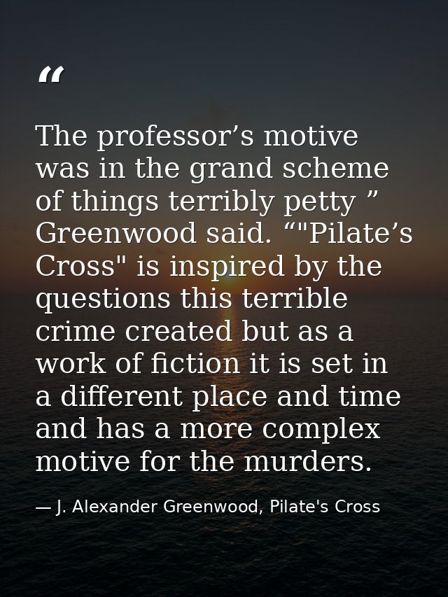 The professor’s motive was in the grand scheme of things terribly petty ” Greenwood said. “"Pilate’s Cross" is inspired  — J. Alexander Greenwood, Pilate's Cross