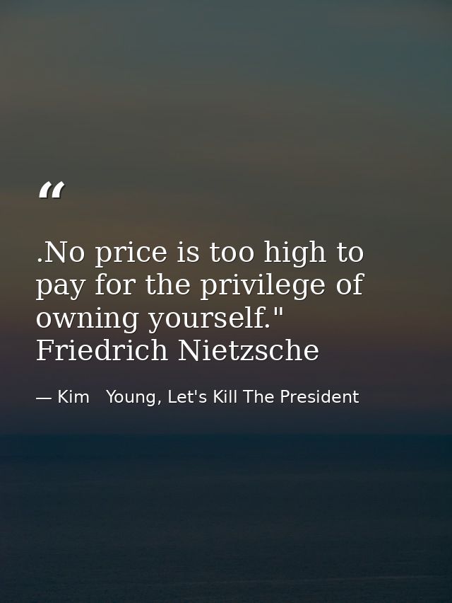 .No price is too high to pay for the privilege of owning yourself." Friedrich Nietzsche — Kim   Young, Let's Kill The President