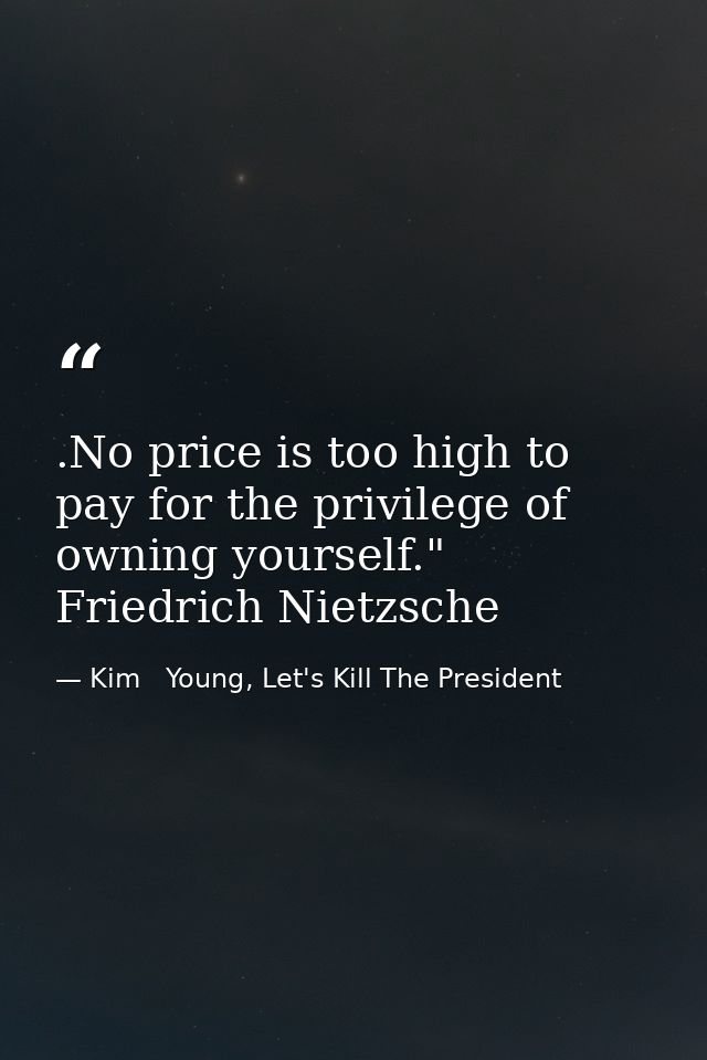 .No price is too high to pay for the privilege of owning yourself." Friedrich Nietzsche — Kim   Young, Let's Kill The President