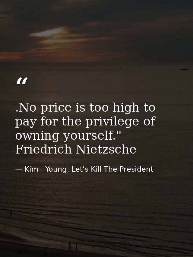 .No price is too high to pay for the privilege of owning yourself." Friedrich Nietzsche — Kim   Young, Let's Kill The President