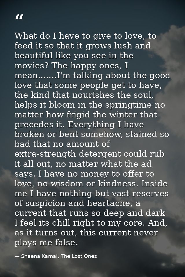 What do I have to give to love, to feed it so that it grows lush and beautiful like you see in the movies? The happy one — Sheena Kamal, The Lost Ones