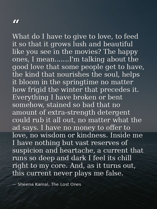 What do I have to give to love, to feed it so that it grows lush and beautiful like you see in the movies? The happy one — Sheena Kamal, The Lost Ones