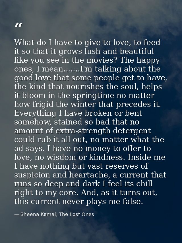 What do I have to give to love, to feed it so that it grows lush and beautiful like you see in the movies? The happy one — Sheena Kamal, The Lost Ones