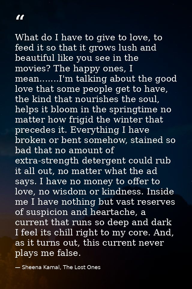 What do I have to give to love, to feed it so that it grows lush and beautiful like you see in the movies? The happy one — Sheena Kamal, The Lost Ones