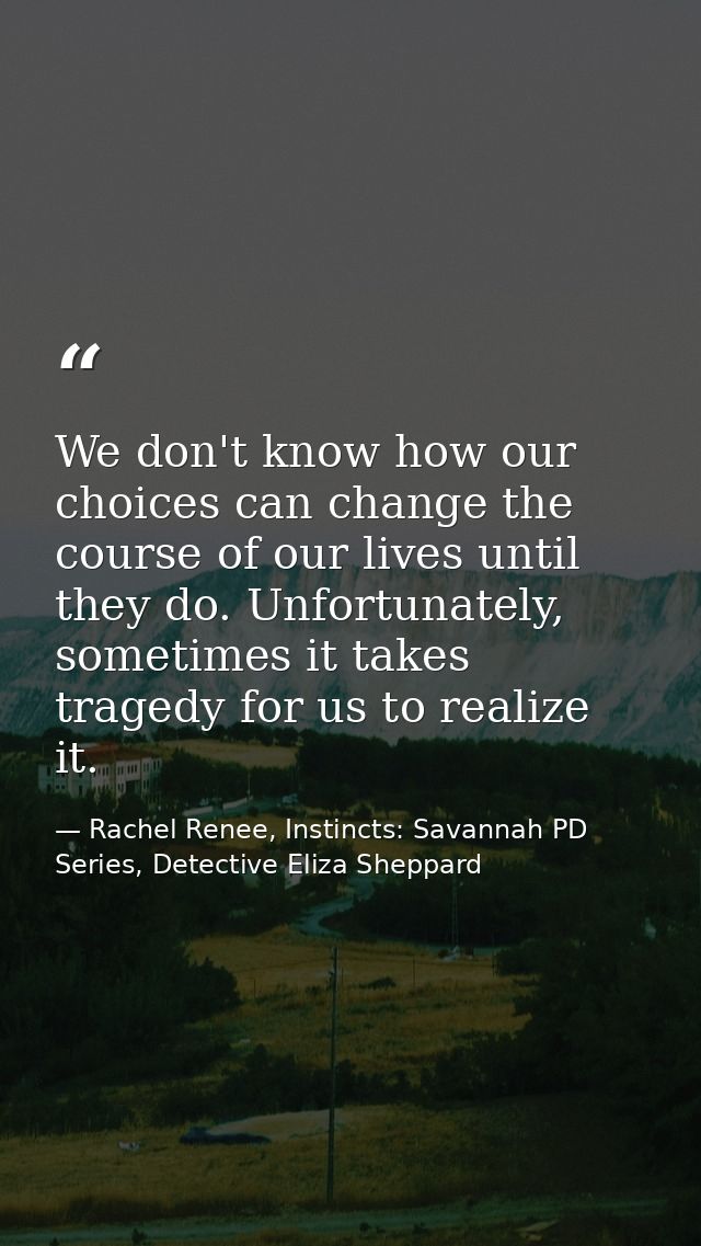 We don't know how our choices can change the course of our lives until they do. Unfortunately, sometimes it takes traged — Rachel Renee, Instincts: Savannah PD Series, Detective Eliza Sheppard