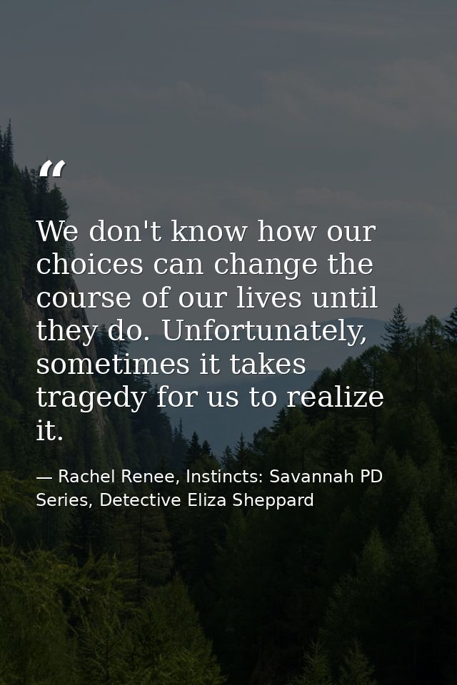 We don't know how our choices can change the course of our lives until they do. Unfortunately, sometimes it takes traged — Rachel Renee, Instincts: Savannah PD Series, Detective Eliza Sheppard