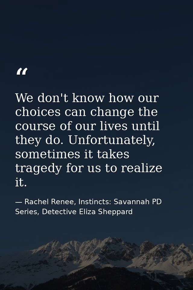 We don't know how our choices can change the course of our lives until they do. Unfortunately, sometimes it takes traged — Rachel Renee, Instincts: Savannah PD Series, Detective Eliza Sheppard