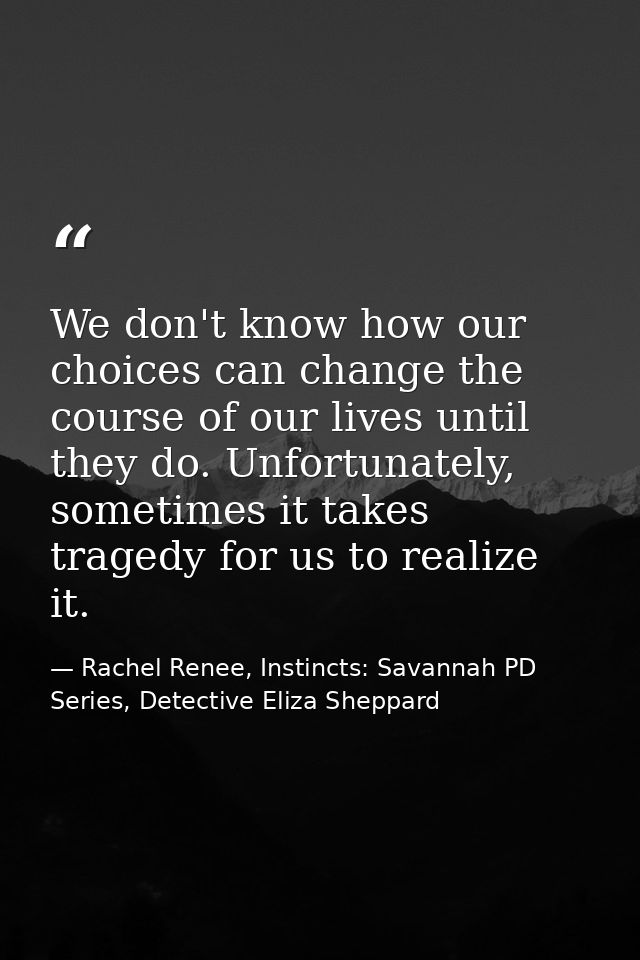 We don't know how our choices can change the course of our lives until they do. Unfortunately, sometimes it takes traged — Rachel Renee, Instincts: Savannah PD Series, Detective Eliza Sheppard