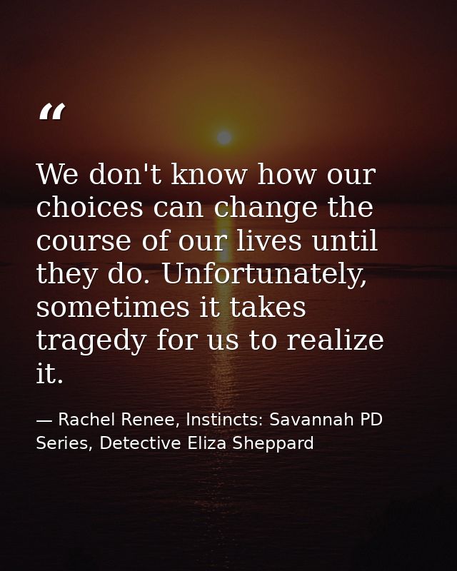 We don't know how our choices can change the course of our lives until they do. Unfortunately, sometimes it takes traged — Rachel Renee, Instincts: Savannah PD Series, Detective Eliza Sheppard