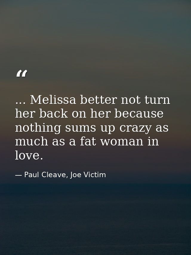 ... Melissa better not turn her back on her because nothing sums up crazy as much as a fat woman in love. — Paul Cleave, Joe Victim