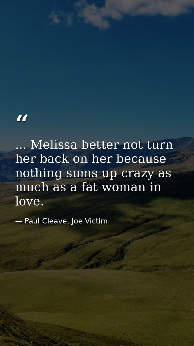 ... Melissa better not turn her back on her because nothing sums up crazy as much as a fat woman in love. — Paul Cleave, Joe Victim