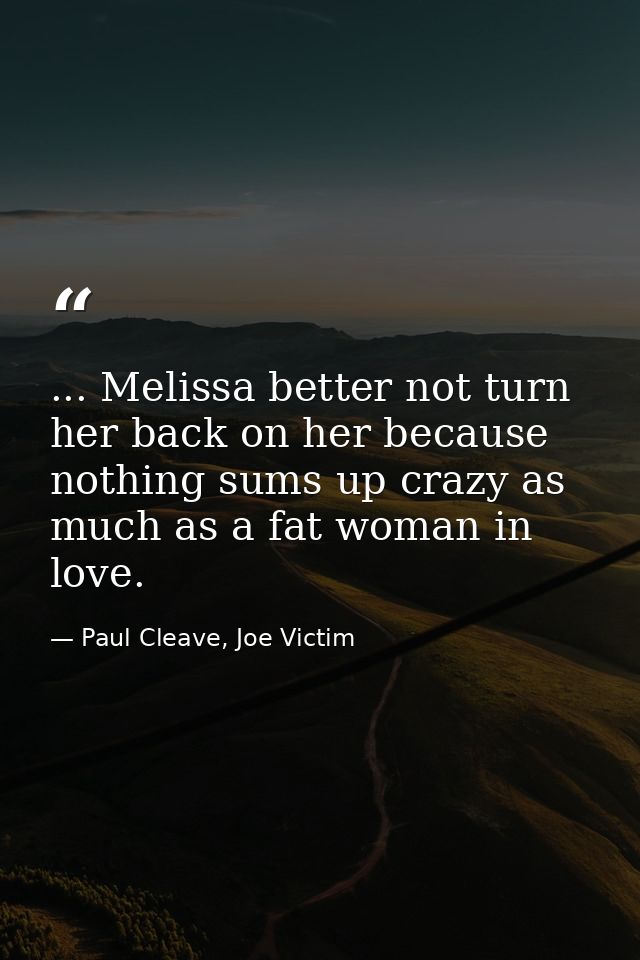 ... Melissa better not turn her back on her because nothing sums up crazy as much as a fat woman in love. — Paul Cleave, Joe Victim