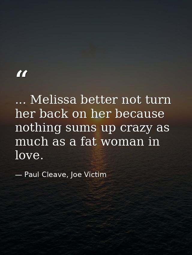 ... Melissa better not turn her back on her because nothing sums up crazy as much as a fat woman in love. — Paul Cleave, Joe Victim