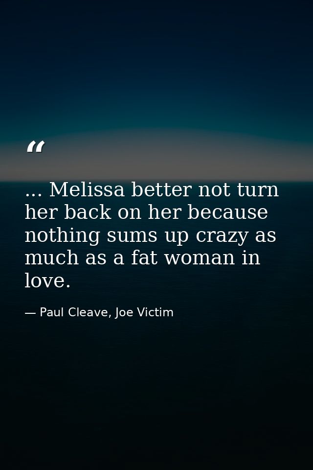 ... Melissa better not turn her back on her because nothing sums up crazy as much as a fat woman in love. — Paul Cleave, Joe Victim