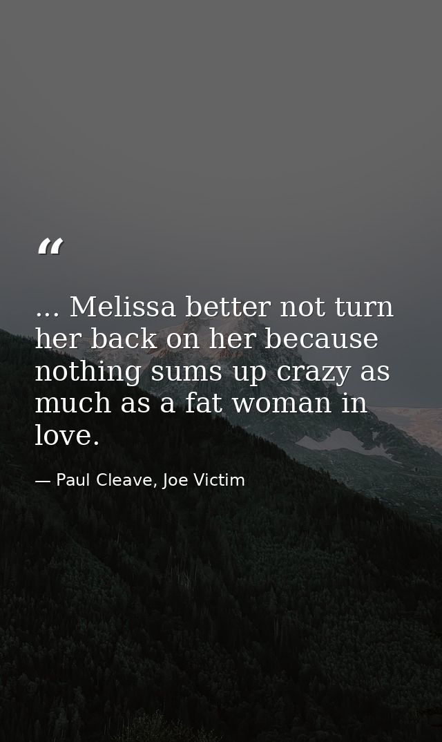... Melissa better not turn her back on her because nothing sums up crazy as much as a fat woman in love. — Paul Cleave, Joe Victim