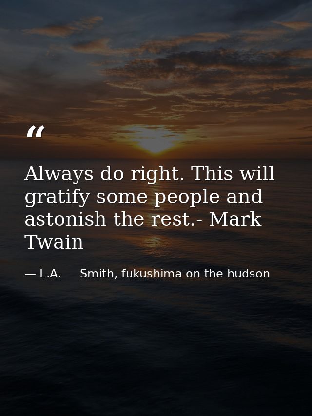 Always do right. This will gratify some people and astonish the rest.- Mark Twain — L.A.     Smith, fukushima on the hudson