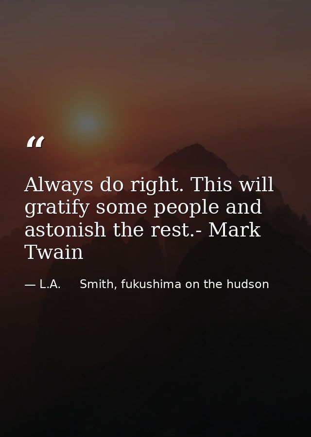 Always do right. This will gratify some people and astonish the rest.- Mark Twain — L.A.     Smith, fukushima on the hudson