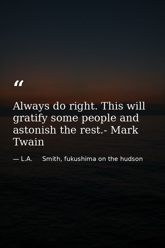 Always do right. This will gratify some people and astonish the rest.- Mark Twain — L.A.     Smith, fukushima on the hudson
