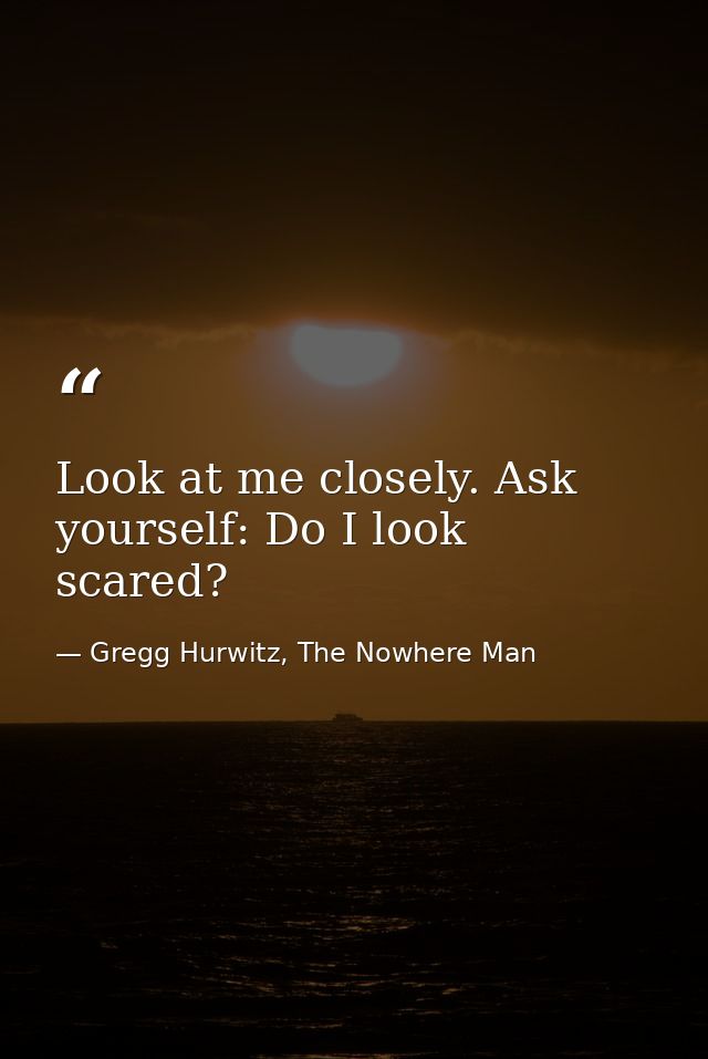 Look at me closely. Ask yourself: Do I look scared? — Gregg Hurwitz, The Nowhere Man